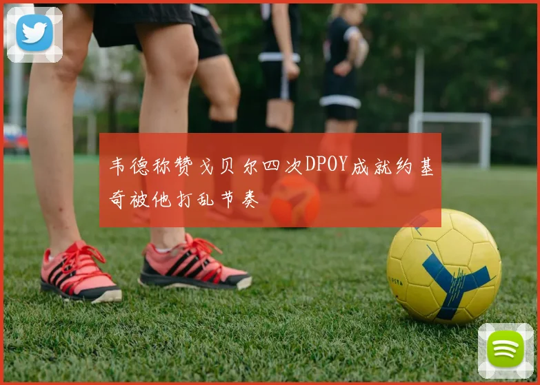 韦德称赞戈贝尔四次DPOY成就约基奇被他打乱节奏