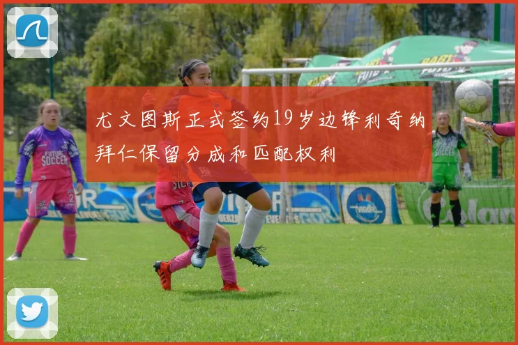 尤文图斯正式签约19岁边锋利奇纳拜仁保留分成和匹配权利