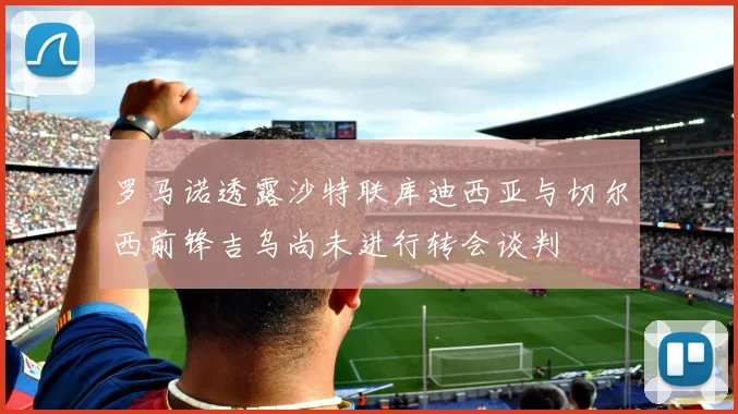 罗马诺透露沙特联库迪西亚与切尔西前锋吉乌尚未进行转会谈判