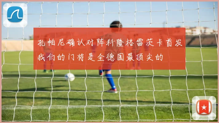 孔帕尼确认对阵科隆格雷茨卡首发我们的门将是全德国最顶尖的