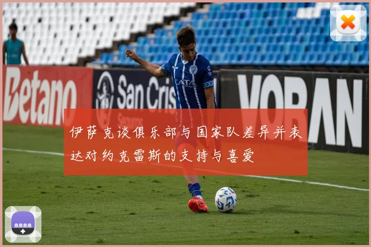 伊萨克谈俱乐部与国家队差异并表达对约克雷斯的支持与喜爱