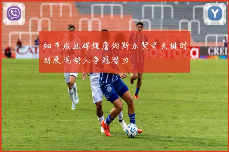 细节成就辉煌詹姆斯东契奇关键时刻展现湖人争冠潜力