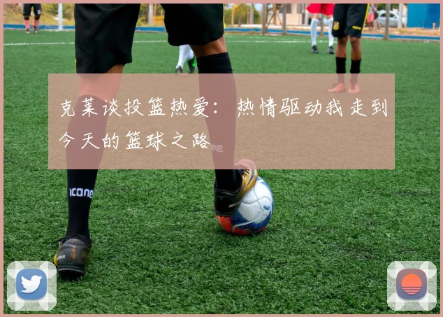 克莱谈投篮热爱：热情驱动我走到今天的篮球之路