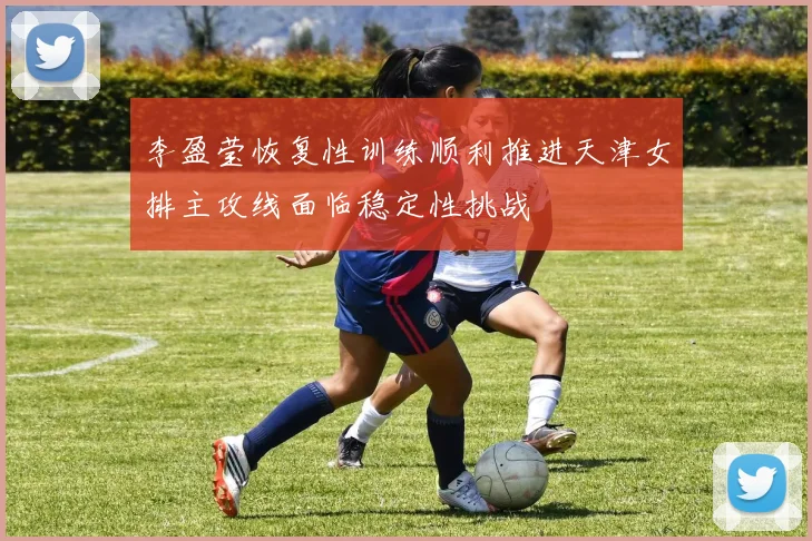李盈莹恢复性训练顺利推进天津女排主攻线面临稳定性挑战