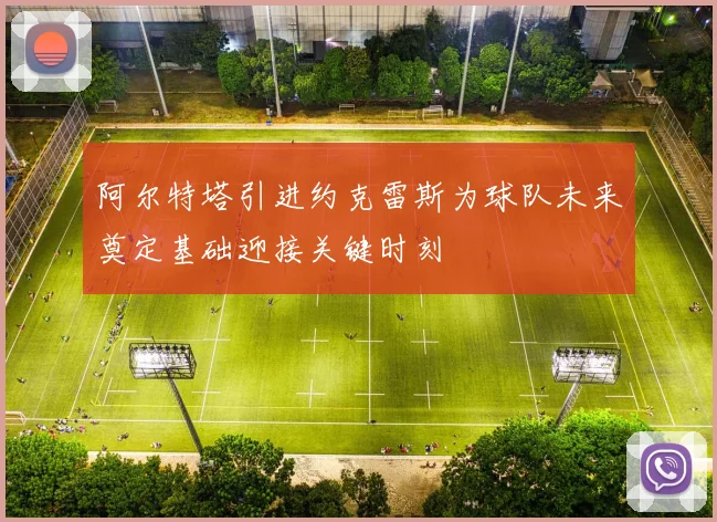 阿尔特塔引进约克雷斯为球队未来奠定基础迎接关键时刻