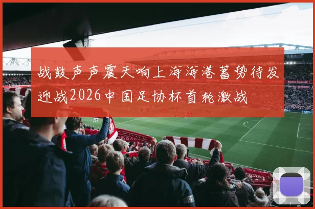 战鼓声声震天响上海海港蓄势待发迎战2026中国足协杯首轮激战