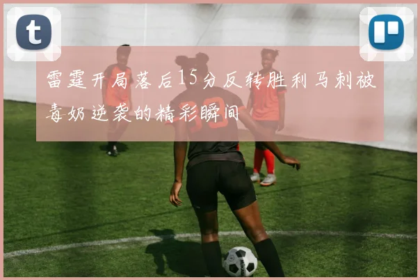 雷霆开局落后15分反转胜利马刺被毒奶逆袭的精彩瞬间