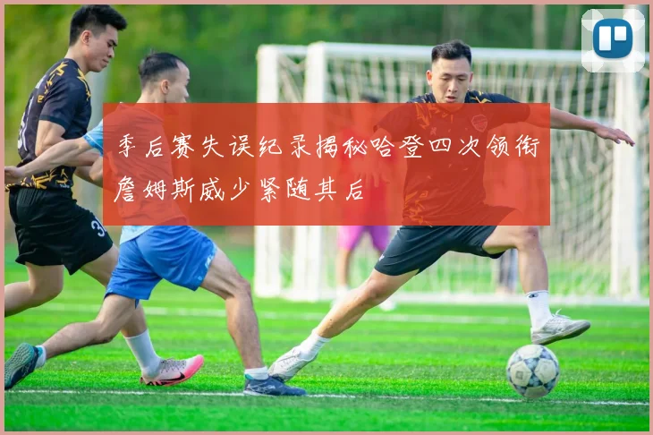 季后赛失误纪录揭秘哈登四次领衔詹姆斯威少紧随其后