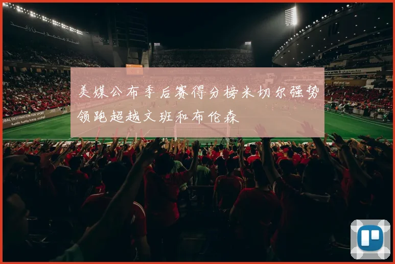 美媒公布季后赛得分榜米切尔强势领跑超越文班和布伦森