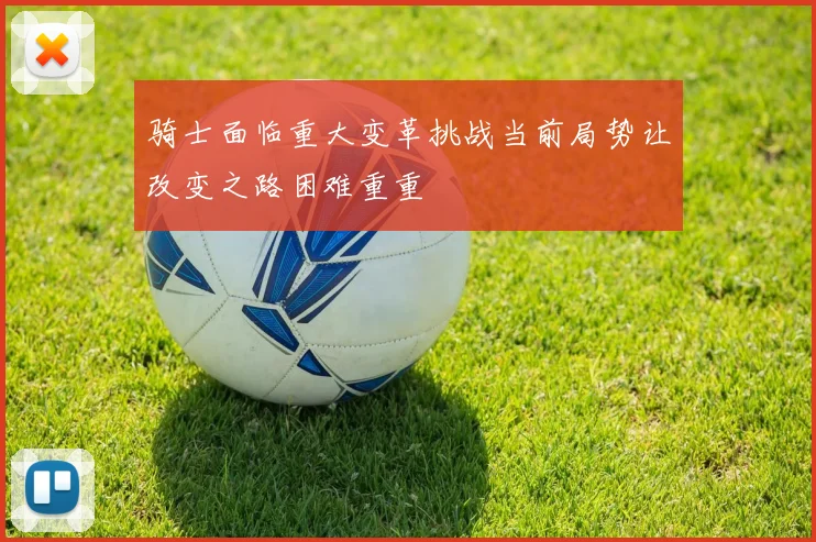 骑士面临重大变革挑战当前局势让改变之路困难重重