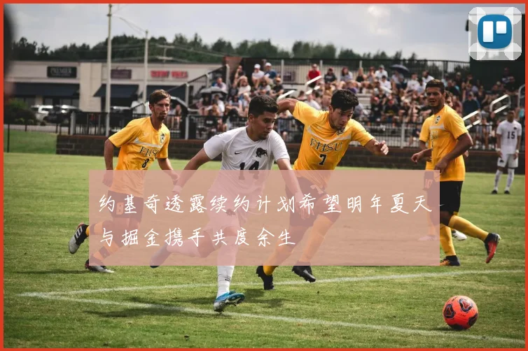 约基奇透露续约计划希望明年夏天与掘金携手共度余生
