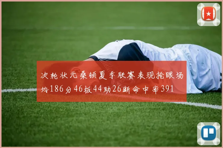 次轮状元桑顿夏季联赛表现抢眼场均186分46板44助26断命中率391