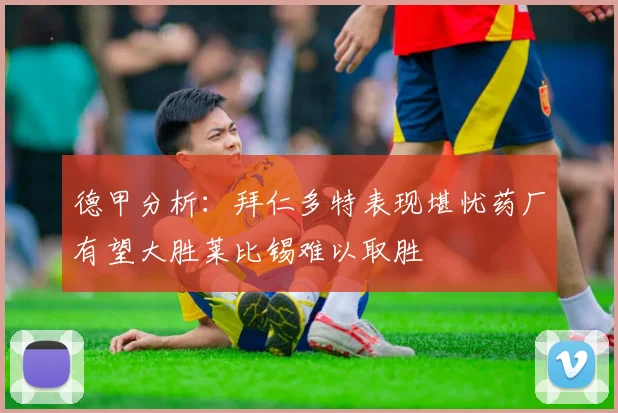 德甲分析：拜仁多特表现堪忧药厂有望大胜莱比锡难以取胜