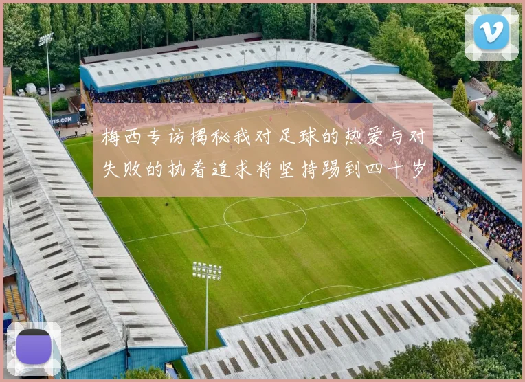 梅西专访揭秘我对足球的热爱与对失败的执着追求将坚持踢到四十岁