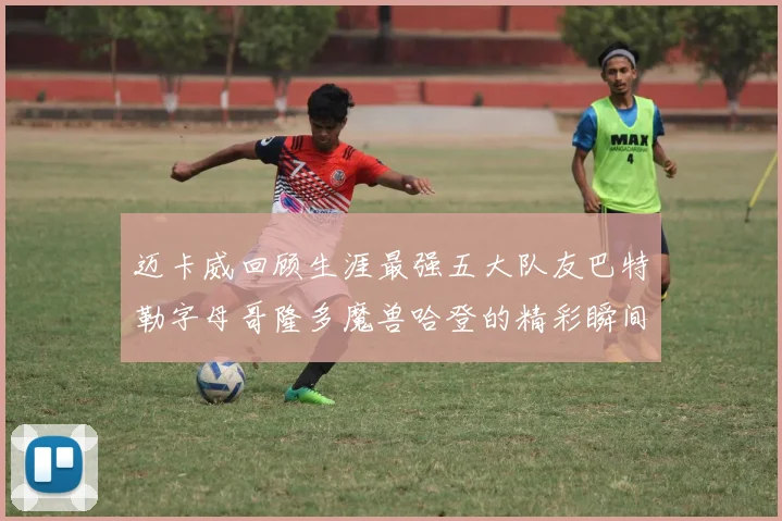 迈卡威回顾生涯最强五大队友巴特勒字母哥隆多魔兽哈登的精彩瞬间
