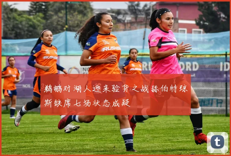 鹈鹕对湖人迎来验货之战赫伯特琼斯缺席七场状态成疑
