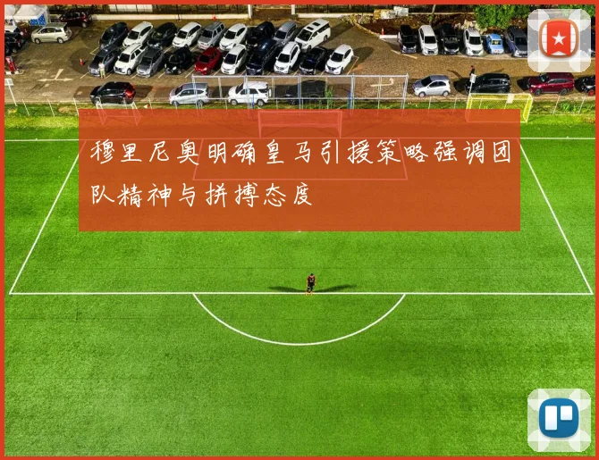 穆里尼奥明确皇马引援策略强调团队精神与拼搏态度
