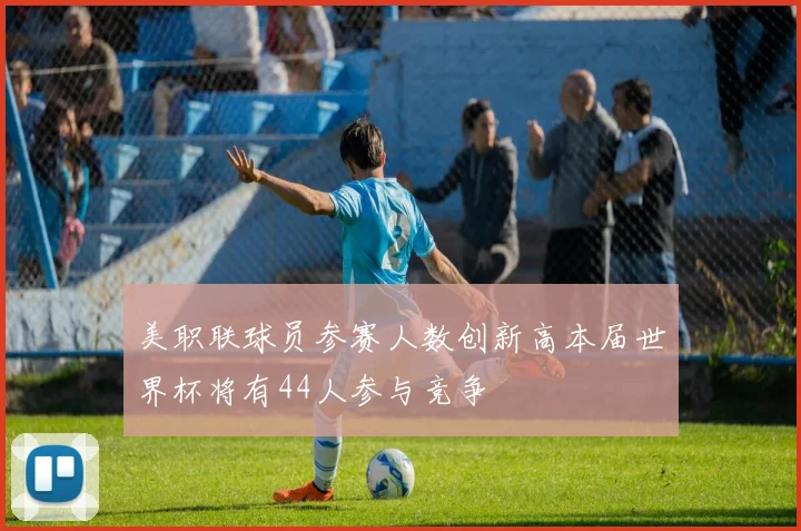 美职联球员参赛人数创新高本届世界杯将有44人参与竞争