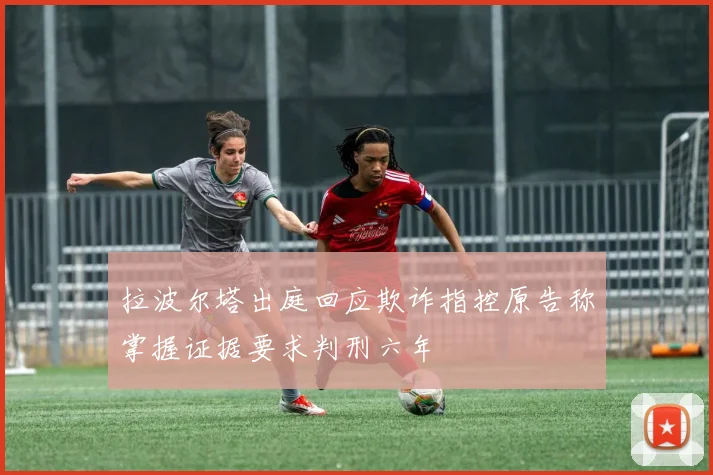 拉波尔塔出庭回应欺诈指控原告称掌握证据要求判刑六年