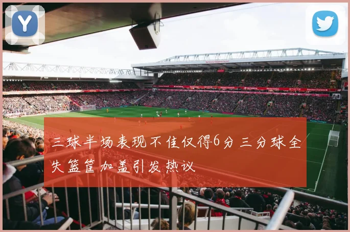 三球半场表现不佳仅得6分三分球全失篮筐加盖引发热议