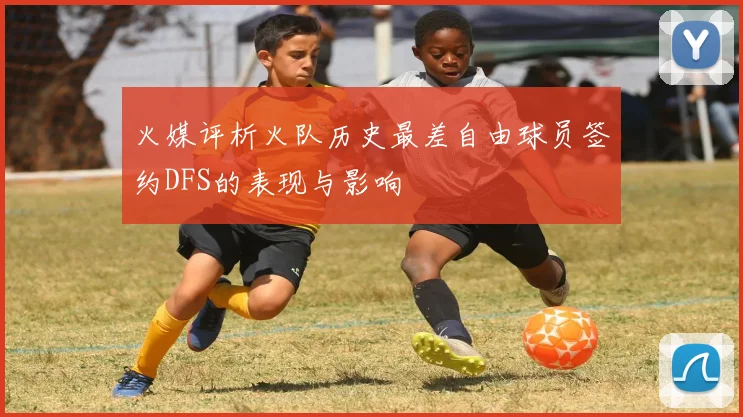 火媒评析火队历史最差自由球员签约DFS的表现与影响