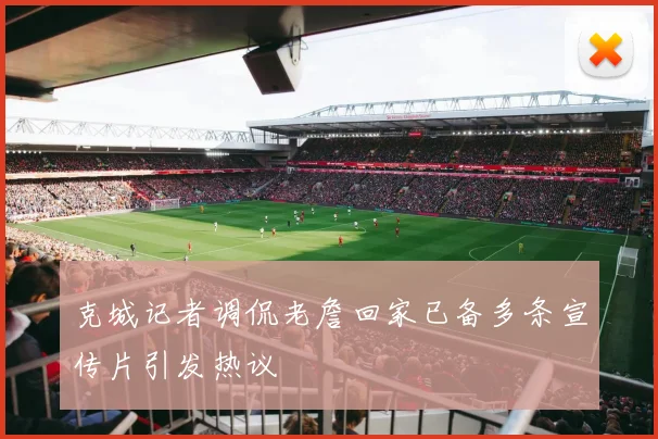 克城记者调侃老詹回家已备多条宣传片引发热议