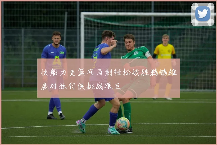 快船力克篮网马刺轻松战胜鹈鹕雄鹿对独行侠挑战艰巨