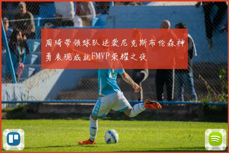 周琦带领球队逆袭尼克斯布伦森神勇表现成就FMVP荣耀之夜
