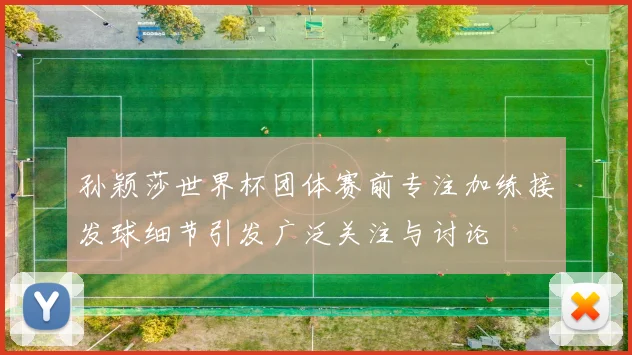 孙颖莎世界杯团体赛前专注加练接发球细节引发广泛关注与讨论
