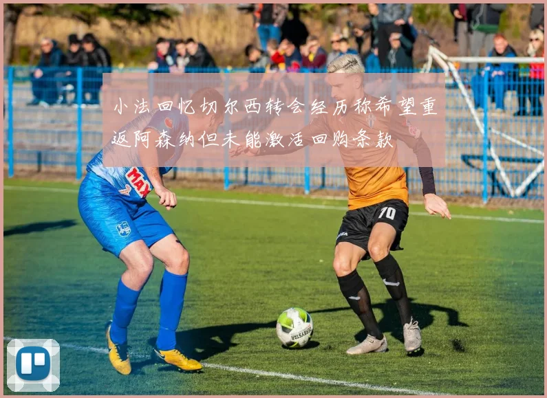 小法回忆切尔西转会经历称希望重返阿森纳但未能激活回购条款