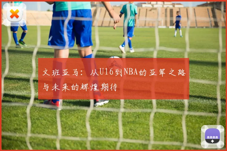 文班亚马：从U16到NBA的亚军之路与未来的辉煌期待