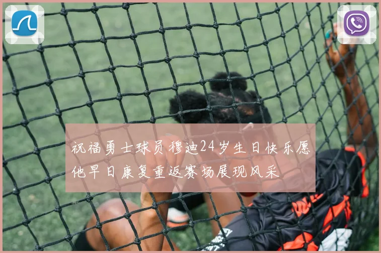 祝福勇士球员穆迪24岁生日快乐愿他早日康复重返赛场展现风采