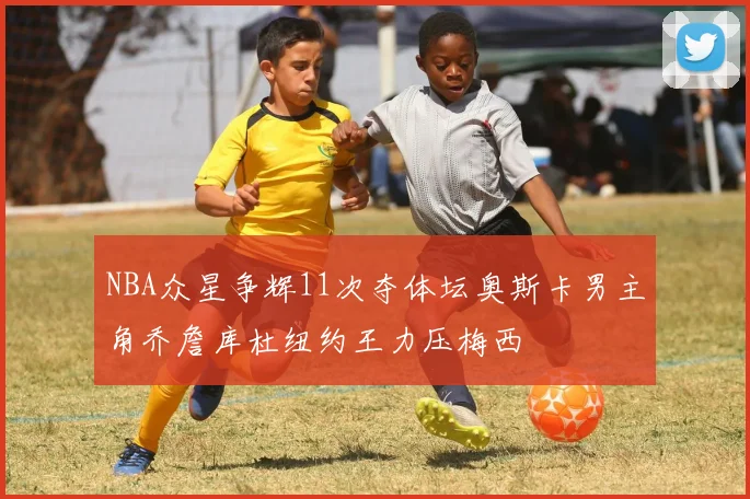 NBA众星争辉11次夺体坛奥斯卡男主角乔詹库杜纽约王力压梅西