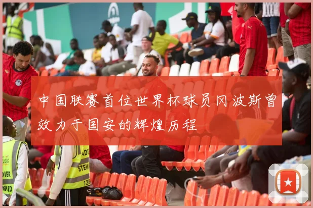 中国联赛首位世界杯球员冈波斯曾效力于国安的辉煌历程